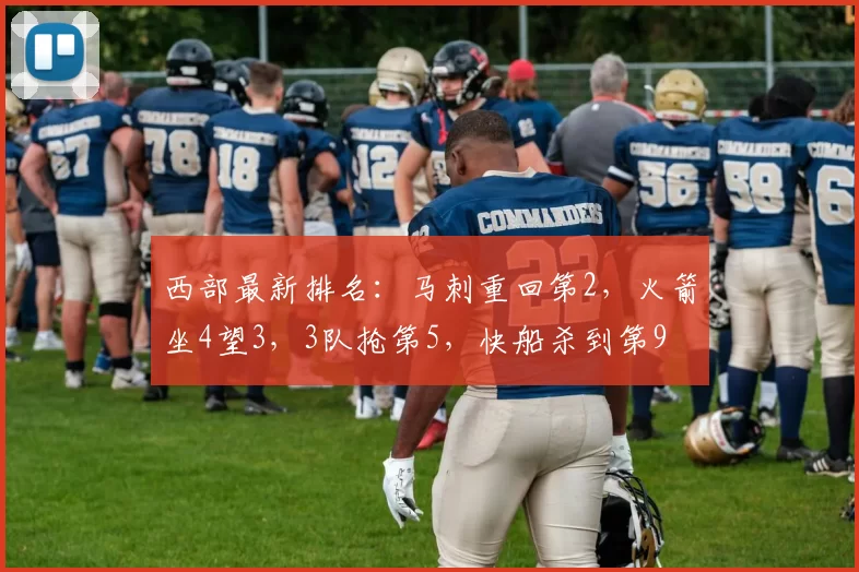 西部最新排名：马刺重回第2，火箭坐4望3，3队抢第5，快船杀到第9