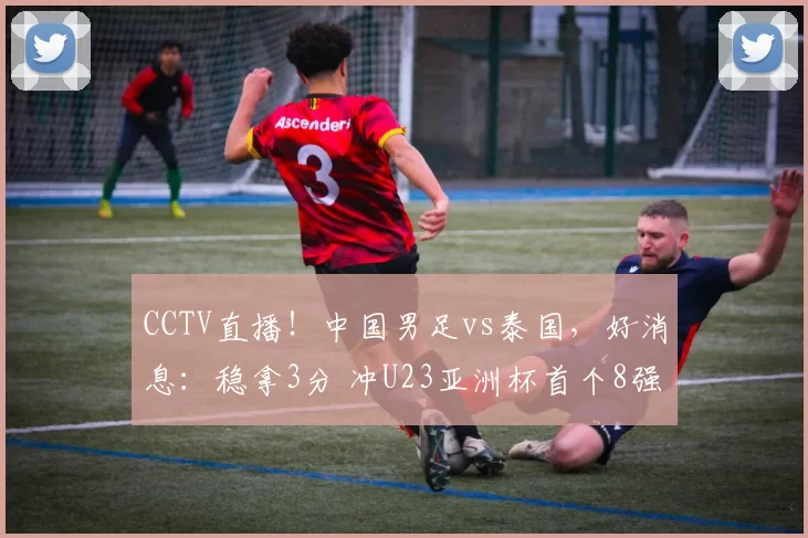 CCTV直播!中国男足vs泰国,好消息:稳拿3分 冲U23亚洲杯首个8强