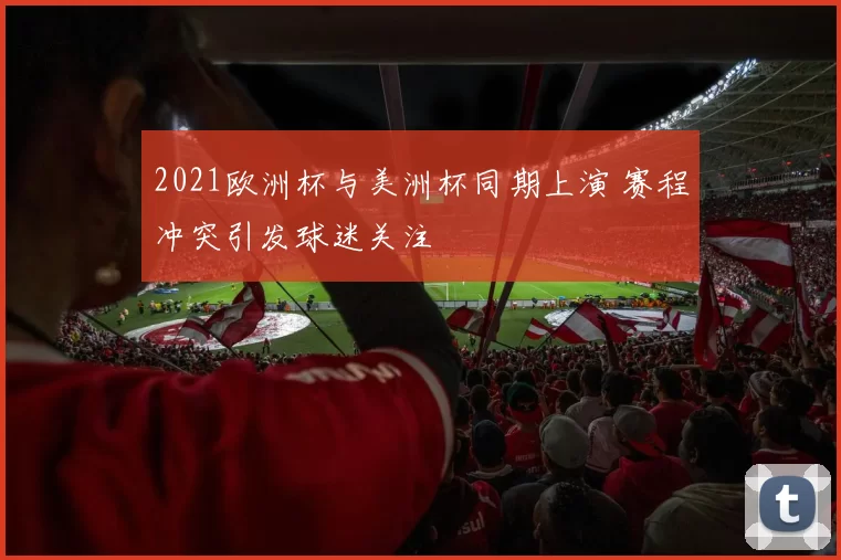 2021欧洲杯与美洲杯同期上演 赛程冲突引发球迷关注