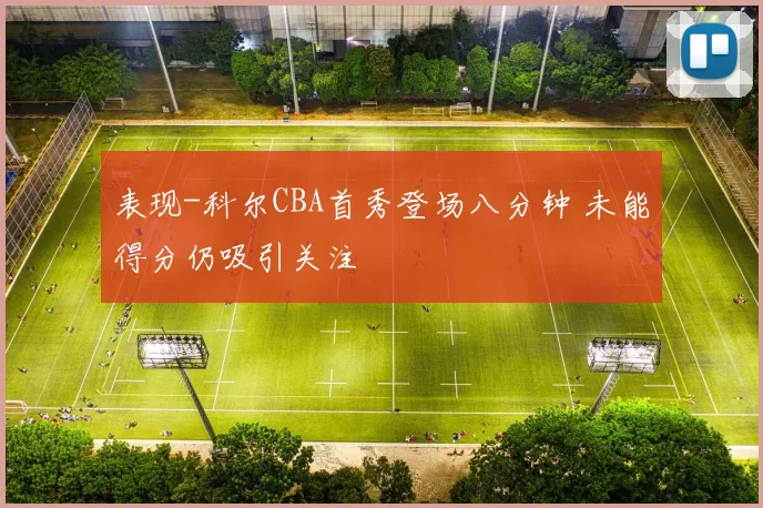 表现-科尔CBA首秀登场八分钟 未能得分仍吸引关注