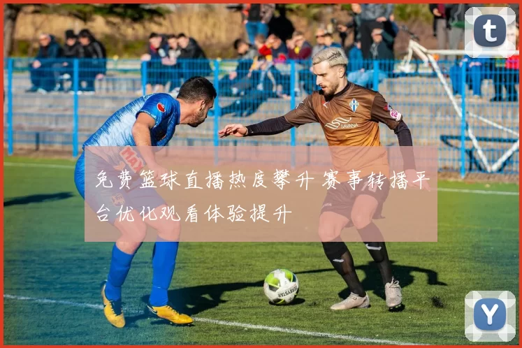 免费篮球直播热度攀升 赛事转播平台优化观看体验提升