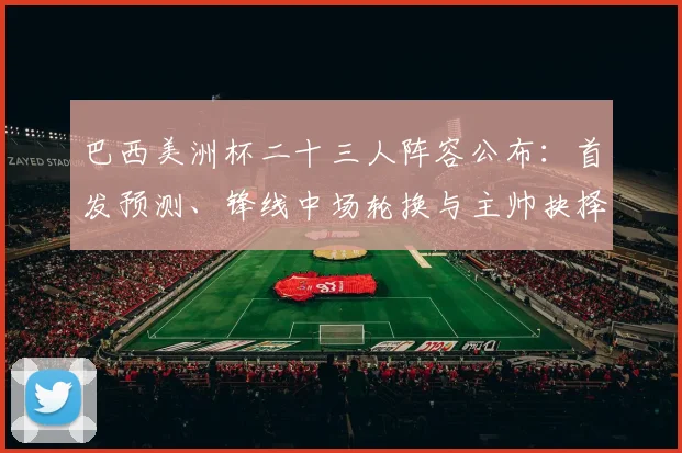 巴西美洲杯二十三人阵容公布：首发预测、锋线中场轮换与主帅抉择