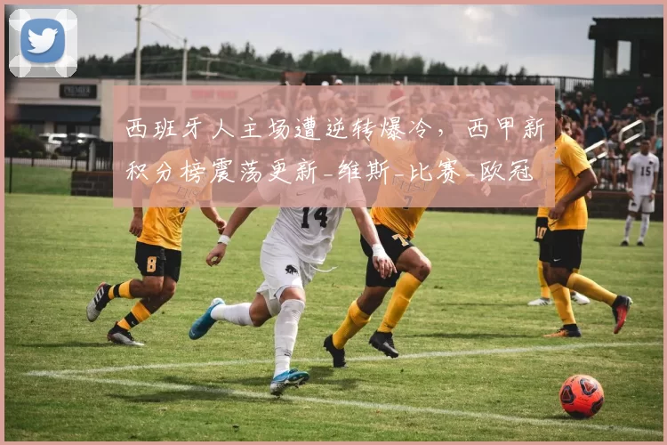 西班牙人主场遭逆转爆冷，西甲新积分榜震荡更新_维斯_比赛_欧冠