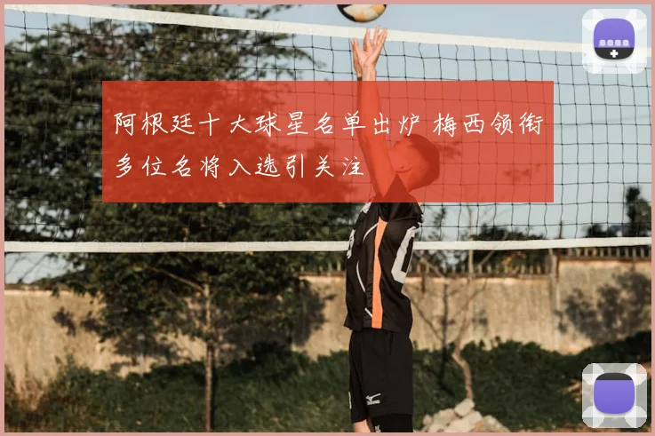 阿根廷十大球星名单出炉 梅西领衔多位名将入选引关注