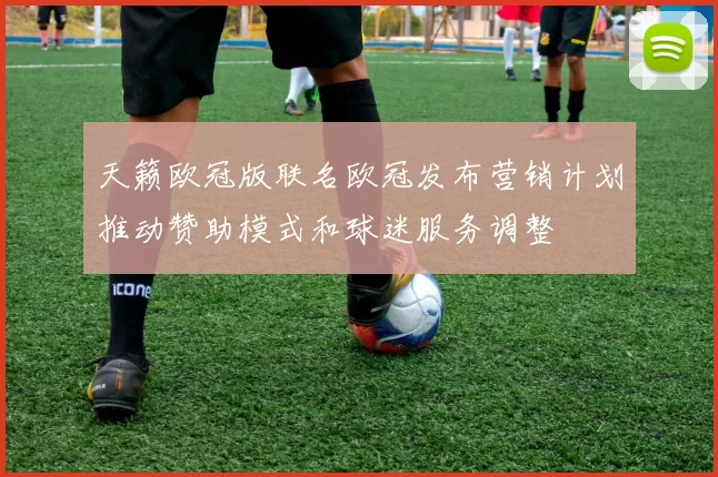 天籁欧冠版联名欧冠发布营销计划推动赞助模式和球迷服务调整