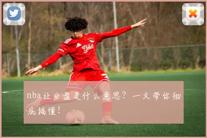 nba让分盘是什么意思？一文带你彻底搞懂！