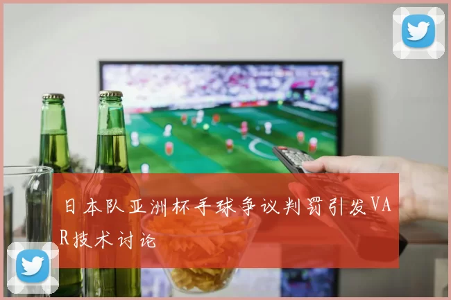 日本队亚洲杯手球争议判罚引发VAR技术讨论