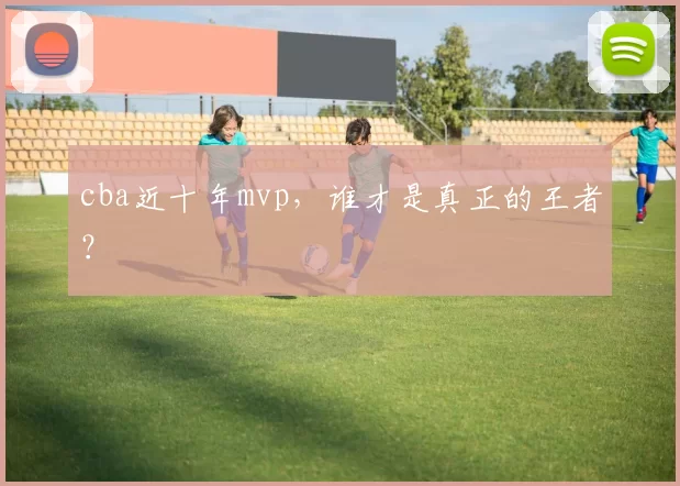 cba近十年mvp，谁才是真正的王者？