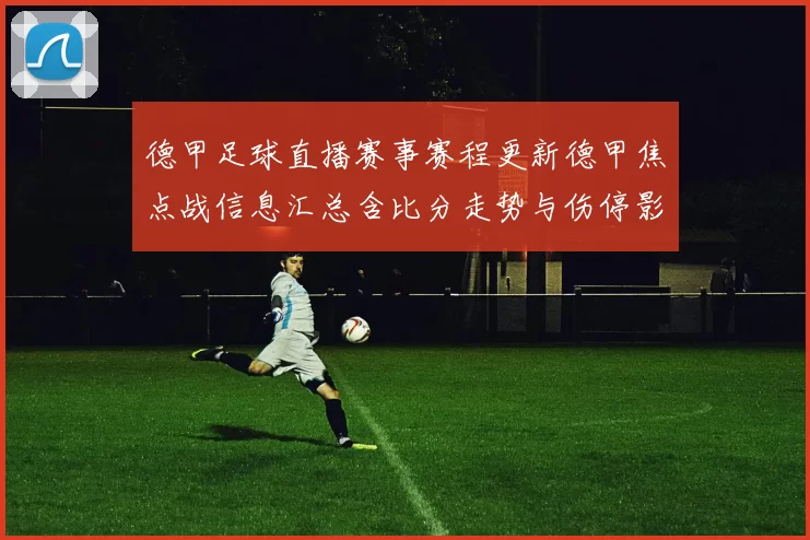 德甲足球直播赛事赛程更新德甲焦点战信息汇总含比分走势与伤停影响