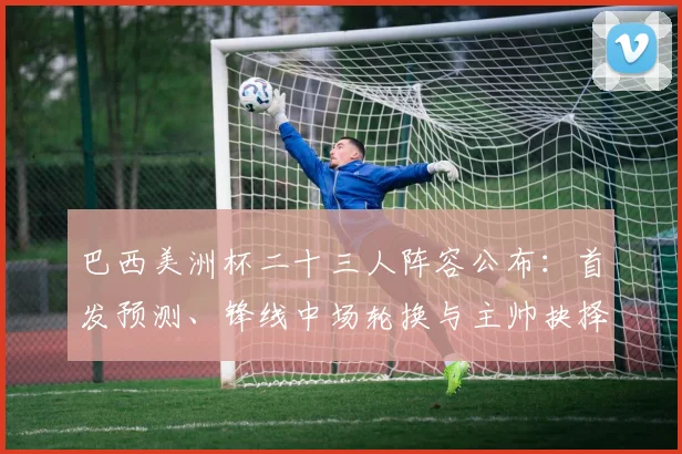 巴西美洲杯二十三人阵容公布：首发预测、锋线中场轮换与主帅抉择