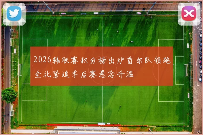 2026韩联赛积分榜出炉首尔队领跑全北紧追季后赛悬念升温