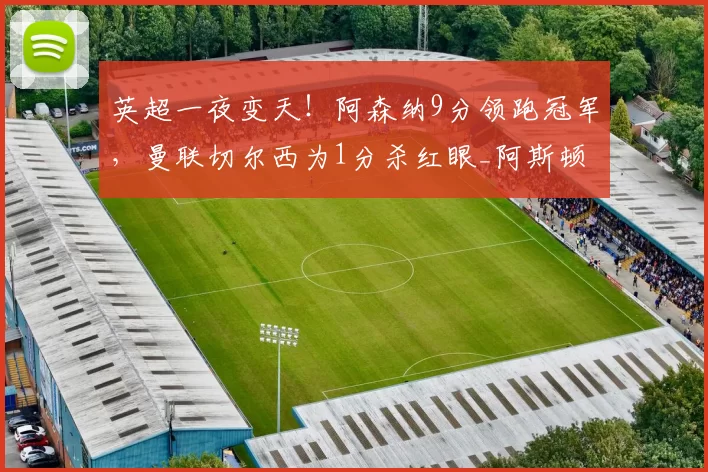 英超一夜变天！阿森纳9分领跑冠军，曼联切尔西为1分杀红眼_阿斯顿维拉_热刺_利物浦