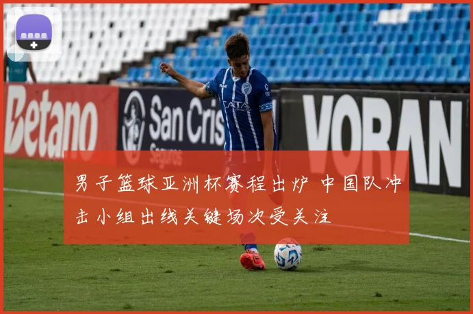 男子篮球亚洲杯赛程出炉 中国队冲击小组出线关键场次受关注