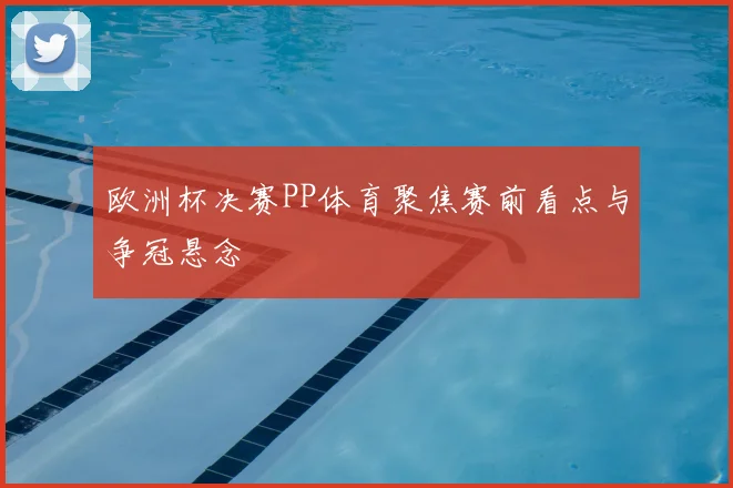 欧洲杯决赛PP体育聚焦赛前看点与争冠悬念