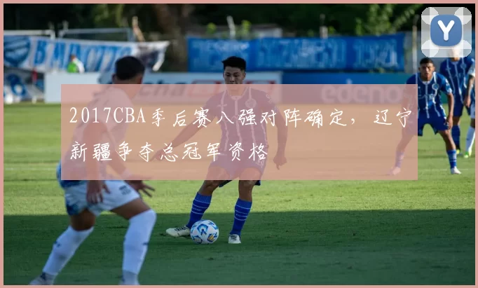 2017CBA季后赛八强对阵确定，辽宁新疆争夺总冠军资格