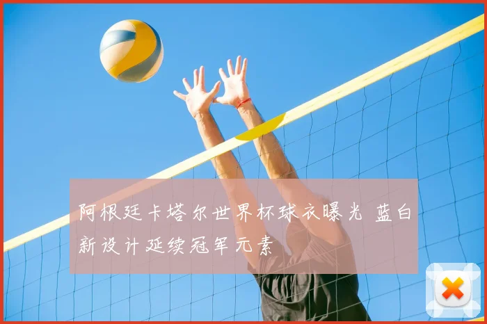 阿根廷卡塔尔世界杯球衣曝光 蓝白新设计延续冠军元素