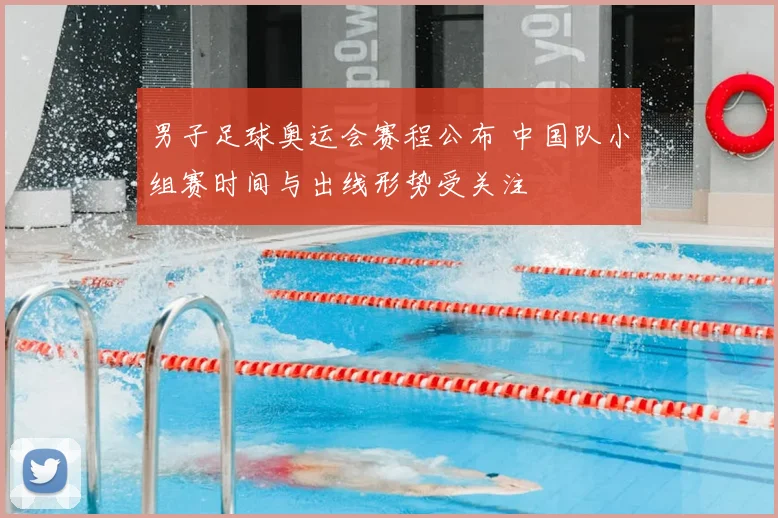 男子足球奥运会赛程公布 中国队小组赛时间与出线形势受关注