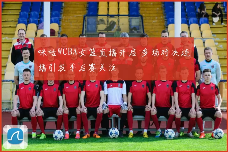 咪咕WCBA女篮直播开启 多场对决连播引发季后赛关注