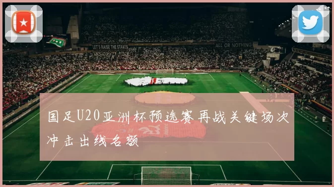 国足U20亚洲杯预选赛再战关键场次冲击出线名额