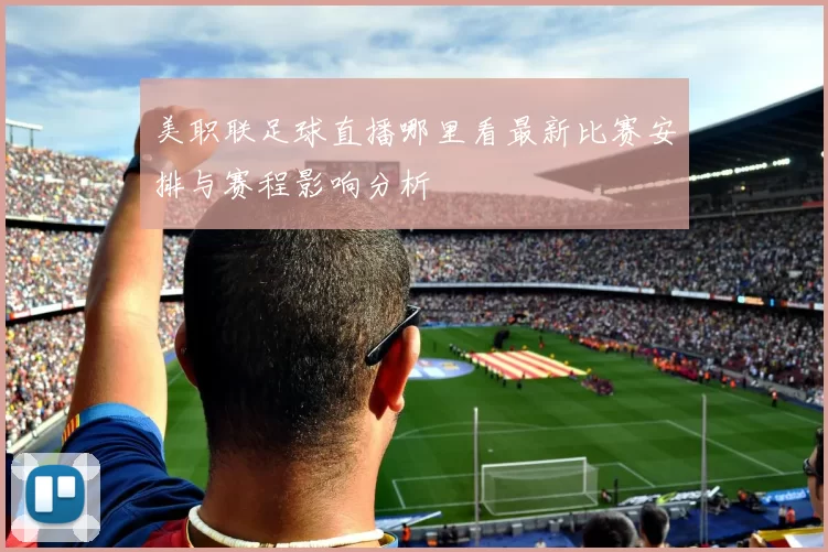 美职联足球直播哪里看最新比赛安排与赛程影响分析