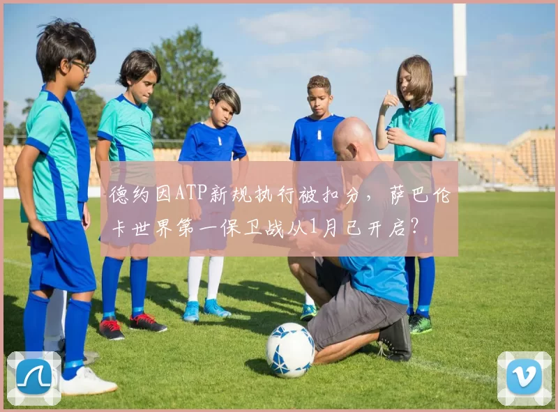 德约因ATP新规执行被扣分，萨巴伦卡世界第一保卫战从1月已开启？