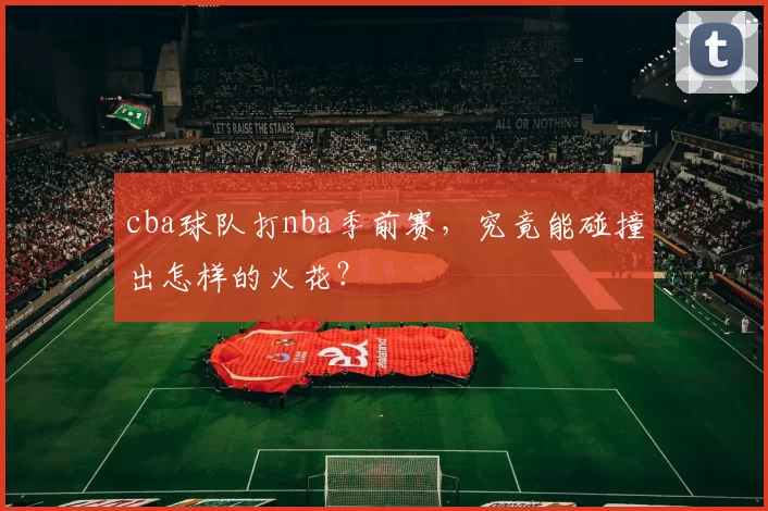 cba球队打nba季前赛，究竟能碰撞出怎样的火花？