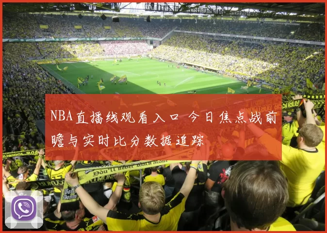 NBA直播线观看入口 今日焦点战前瞻与实时比分数据追踪