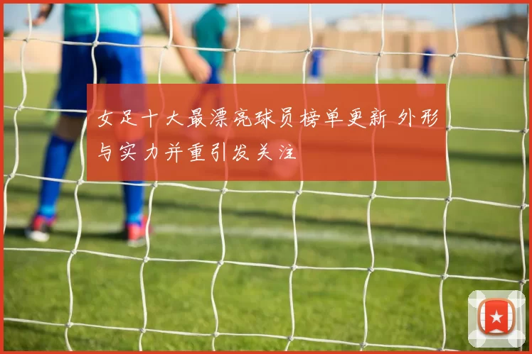 女足十大最漂亮球员榜单更新 外形与实力并重引发关注