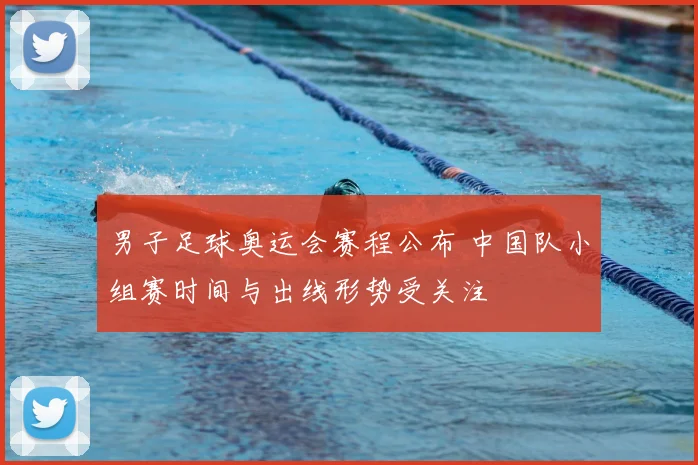 男子足球奥运会赛程公布 中国队小组赛时间与出线形势受关注