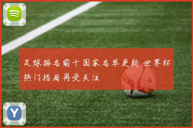 足球排名前十国家名单更新 世界杯热门格局再受关注