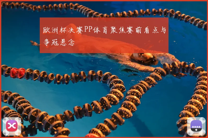 欧洲杯决赛PP体育聚焦赛前看点与争冠悬念