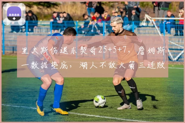 里夫斯伤退东契奇25+5+7，詹姆斯一数据垫底，湖人不敌火箭三连败