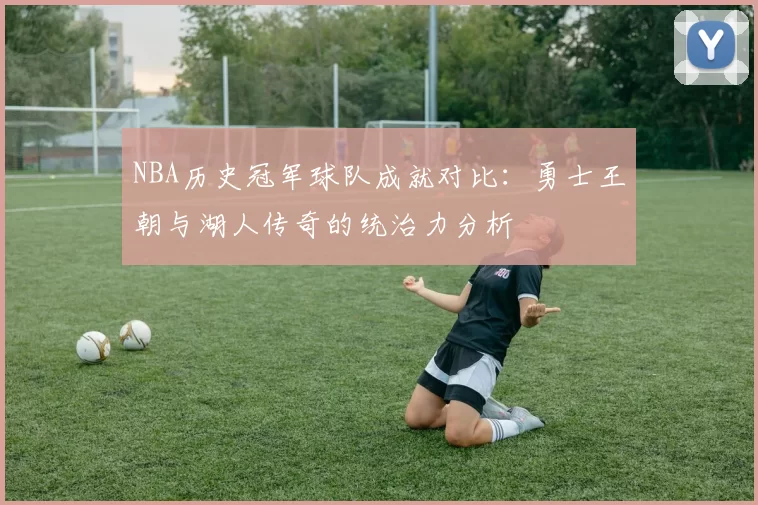 NBA历史冠军球队成就对比：勇士王朝与湖人传奇的统治力分析