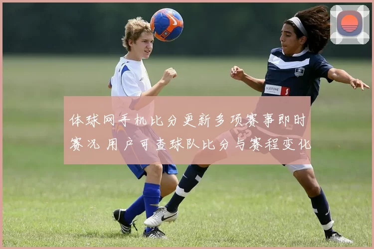 体球网手机比分更新多项赛事即时赛况 用户可查球队比分与赛程变化